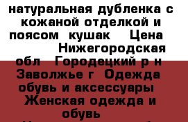 натуральная дубленка с кожаной отделкой и поясом “кушак“ › Цена ­ 20 000 - Нижегородская обл., Городецкий р-н, Заволжье г. Одежда, обувь и аксессуары » Женская одежда и обувь   . Нижегородская обл.